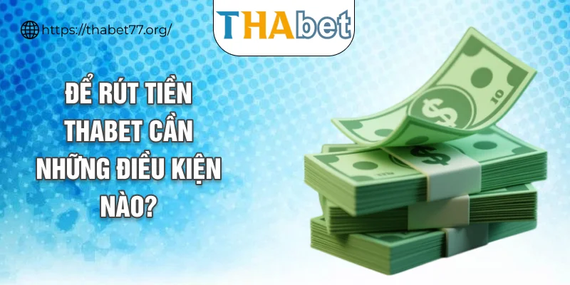 Để rút tiền THABET cần những điều kiện nào?
