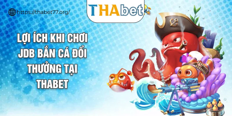 Lợi ích khi chơi JDB bắn cá đổi thưởng tại THABET